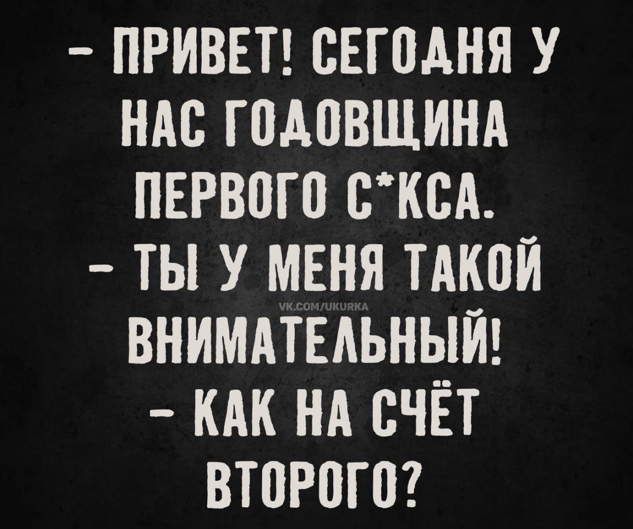 - Привет! Сегодня у нас годовщина первого секса. - Ты у меня такой внимательный! - Как на счёт второго?