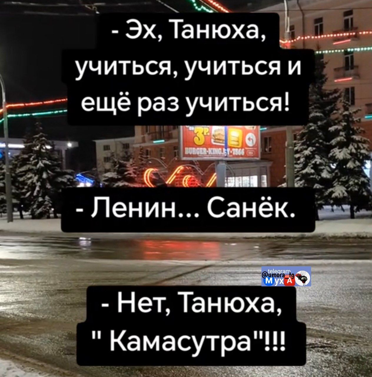 - Эх, Танюха, учиться, учиться и ещё раз учиться!
- Ленин... Санёк.
- Нет, Танюха, 