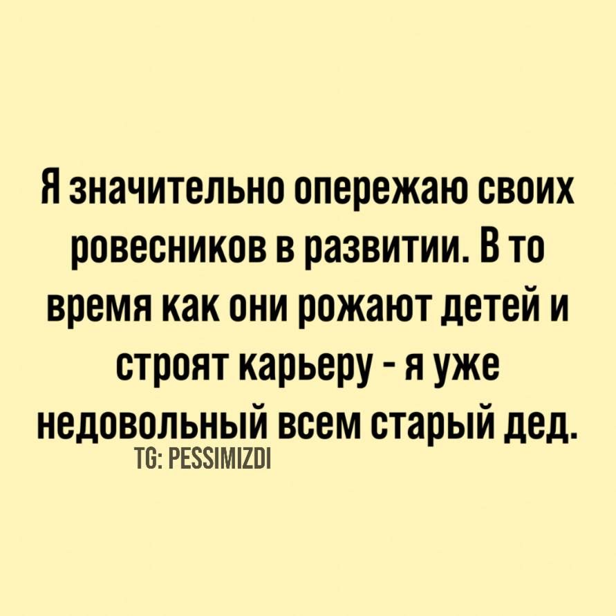 Я значительно опережаю своих ровесников в развитии. В то время как они рожают детей и строят карьеру - я уже недовольный всем старый дед.