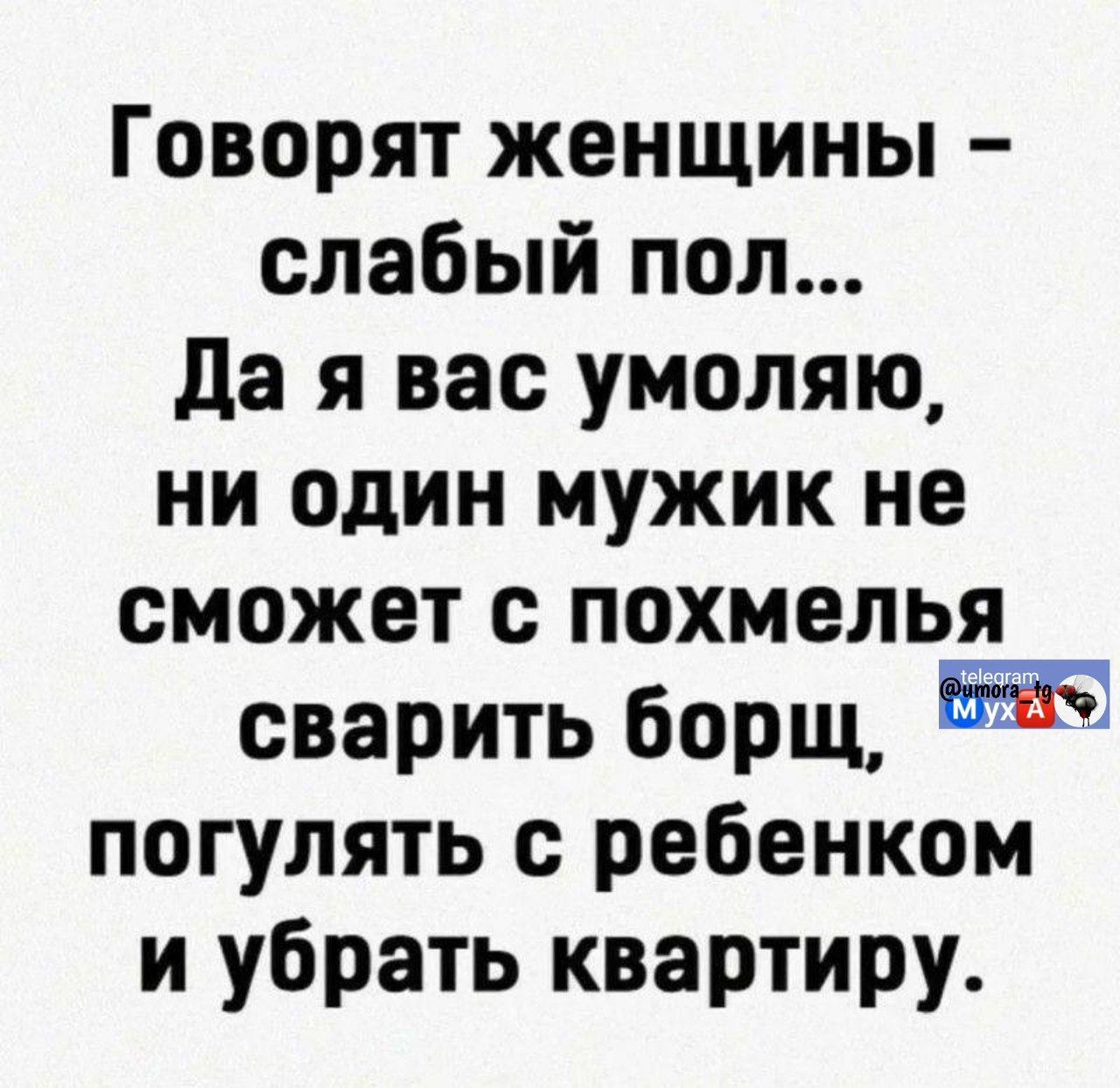 Говорят женщины - слабый пол... Да я вас умоляю, ни один мужик не сможет с похмелья сварить борщ, погулять с ребенком и убрать квартиру.