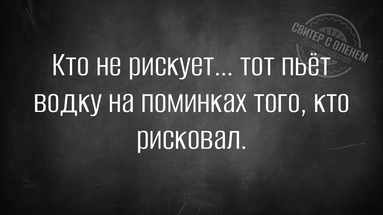 Кто не рискует... тот пьёт водку на поминках того, кто рисквал.