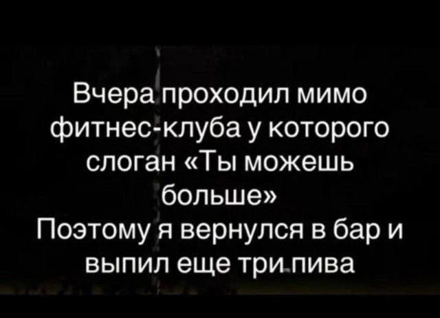 Вчера проходил мимо фитнес-клуба у которого слоган «Ты можешь больше» Поэтому я вернулся в бар и выпил еще три бутылки