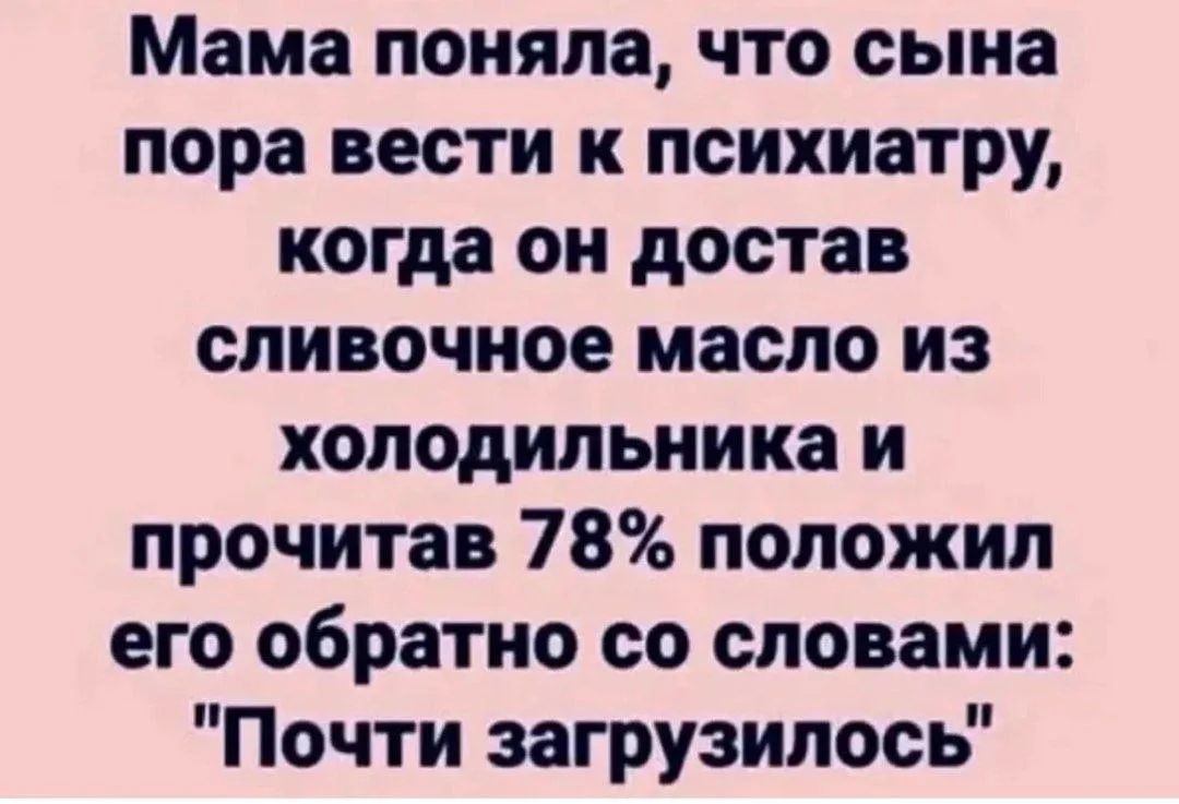 Мама поняла, что сына пора вести к психиатру, когда он достал сливочное масло из холодильника и прочитав 78% положил его обратно со словами: 