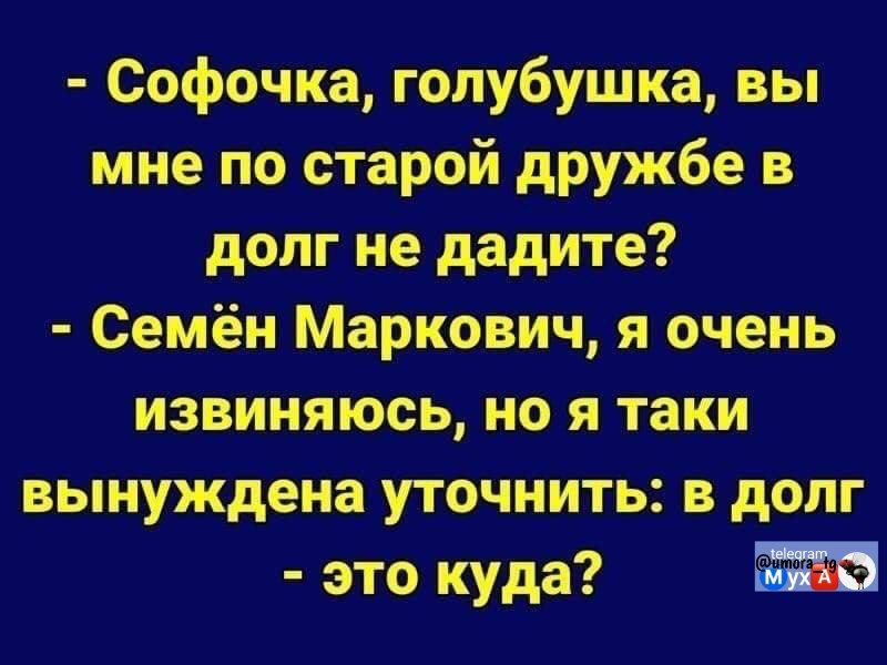 - Софочка, голубушка, вы мне по старой дружбе в долг не дадите? - Семён Маркович, я очень извиняюсь, но я такиa вынуждена уточнить: в долг - это куда?