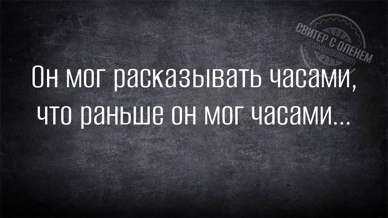 Он мог рассказывать часами, что раньше он мог часами...