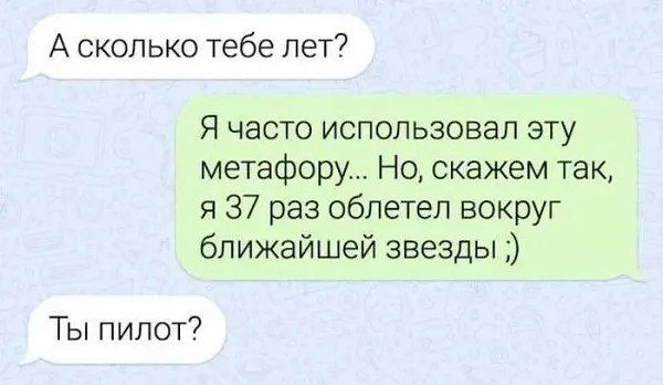 А сколько тебе лет?\nЯ часто использовал эту метафору... Но, скажем так, я 37 раз облетел вокруг ближайшей звезды ;)\nТы пилот?