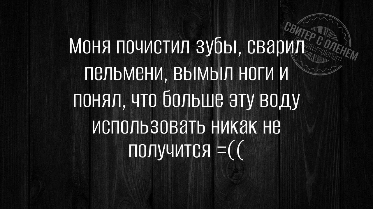 Моя почистил зубы, сварил пельмени, вымыл ноги и понял, что больше эту воду использовать не получится ==(