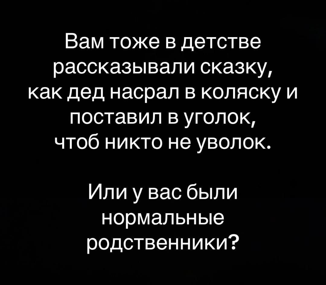 Вам тоже в детстве рассказывали сказку, как дед насрал в коляску и поставил в уголок, чтоб никто не уволок.\n\nИли у вас были нормальные родственники?