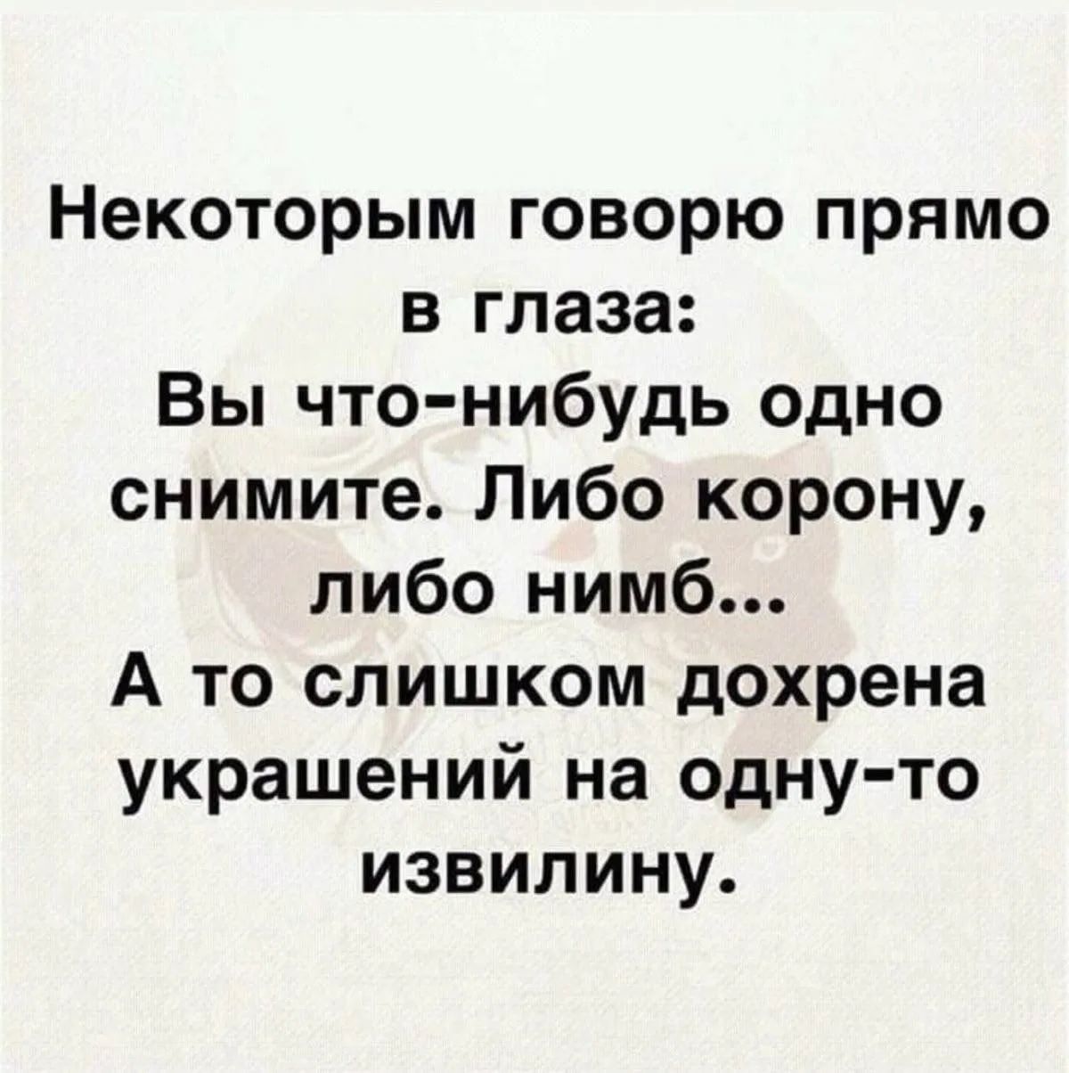 Некоторым говорю прямо в глаза: Вы что-нибудь одно снимите. Либо корону, либо нимб... А то слишком дохрена украшений на одну-то