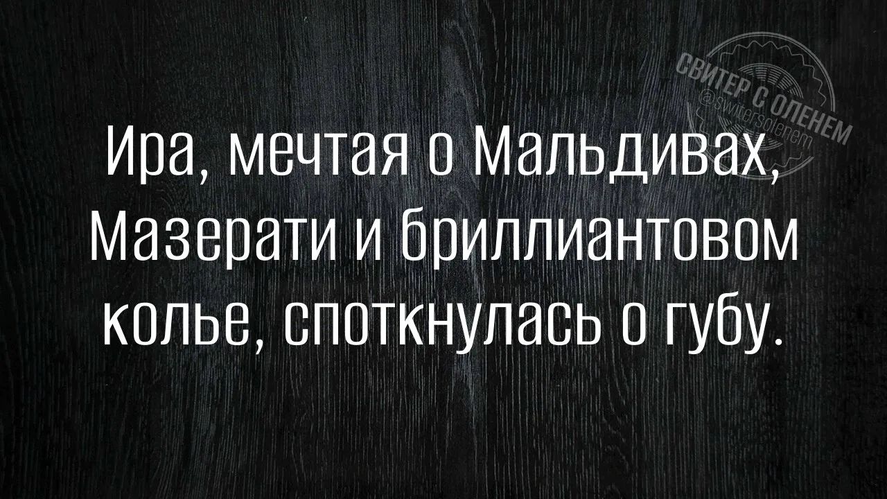 Ира, мечтая о Мальдивax, Мазерати и бриллиантовом колье, споткнулась о губу.