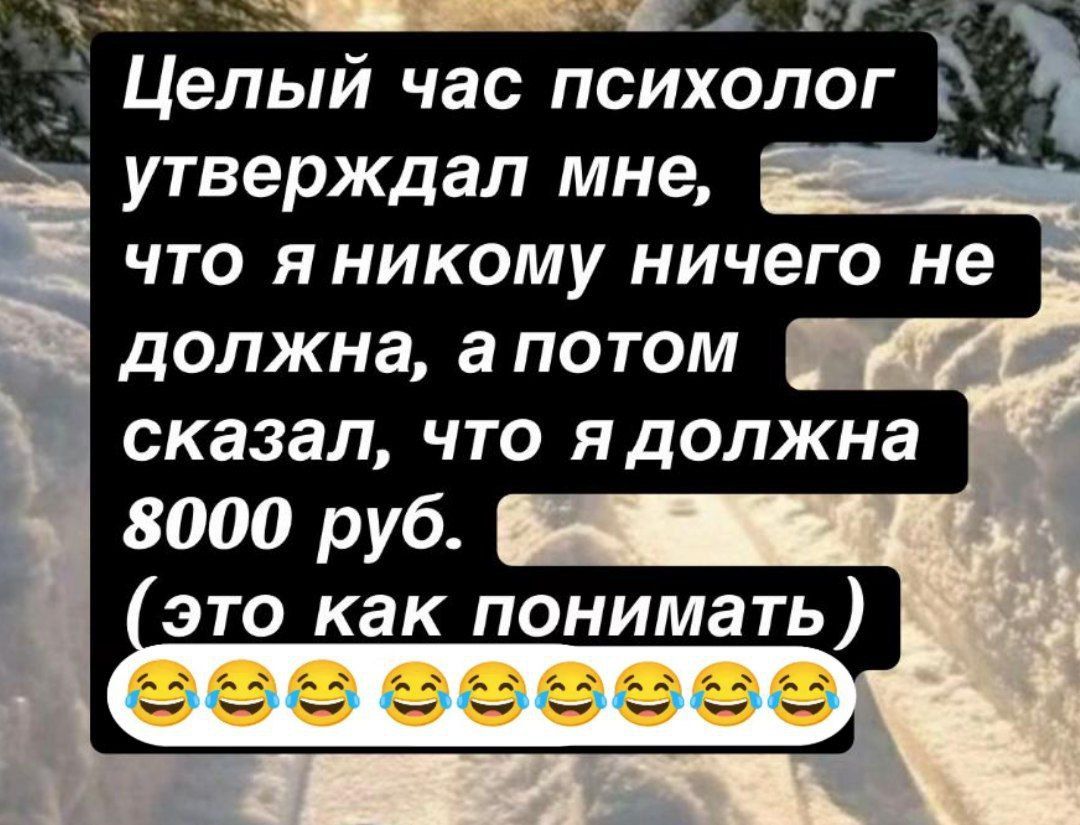 Целый час психолог утверждал мне, что я никому ничего не должна, а потом сказал, что я должна 8000 руб. (Это как понимать) 😂😂😂😂😂😂