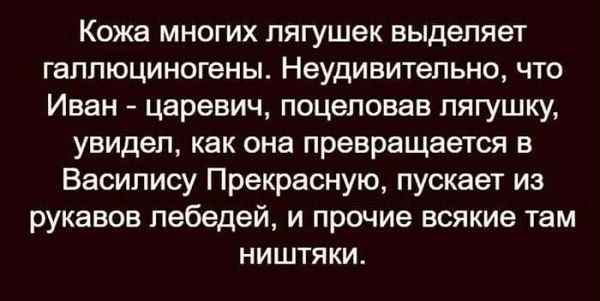 Кожа многих лягушек выделяет галлюциногены. Неудивительно, что Иван - царевич, поцеловав лягушку, увидел, как она превращается в Василису Прекрасную, пускает из рукавов лебедей, и прочие всякие там ништяки.