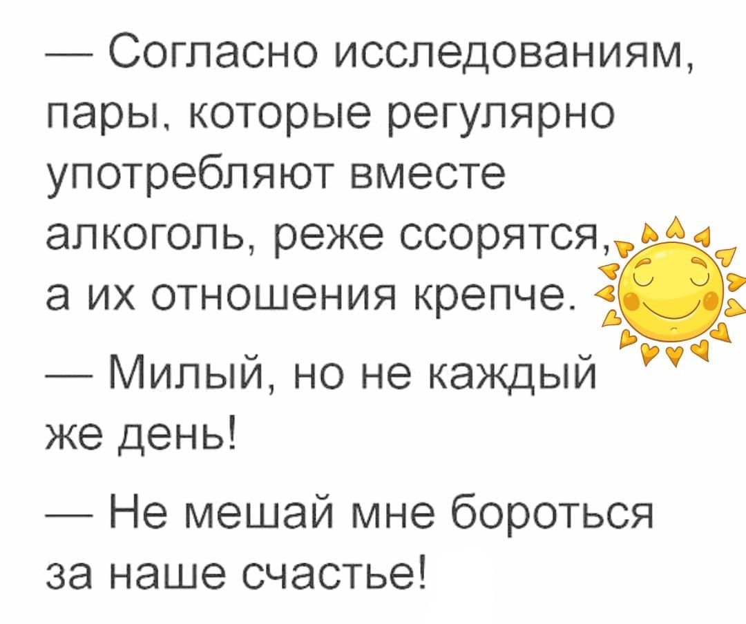 — Согласно исследованиям, пары, которые регулярно употребляют вместе алкоголь, реже ссорятся, а их отношения крепче.
— Милый, но не каждый же день!
— Не мешай мне бороться за наше счастье!