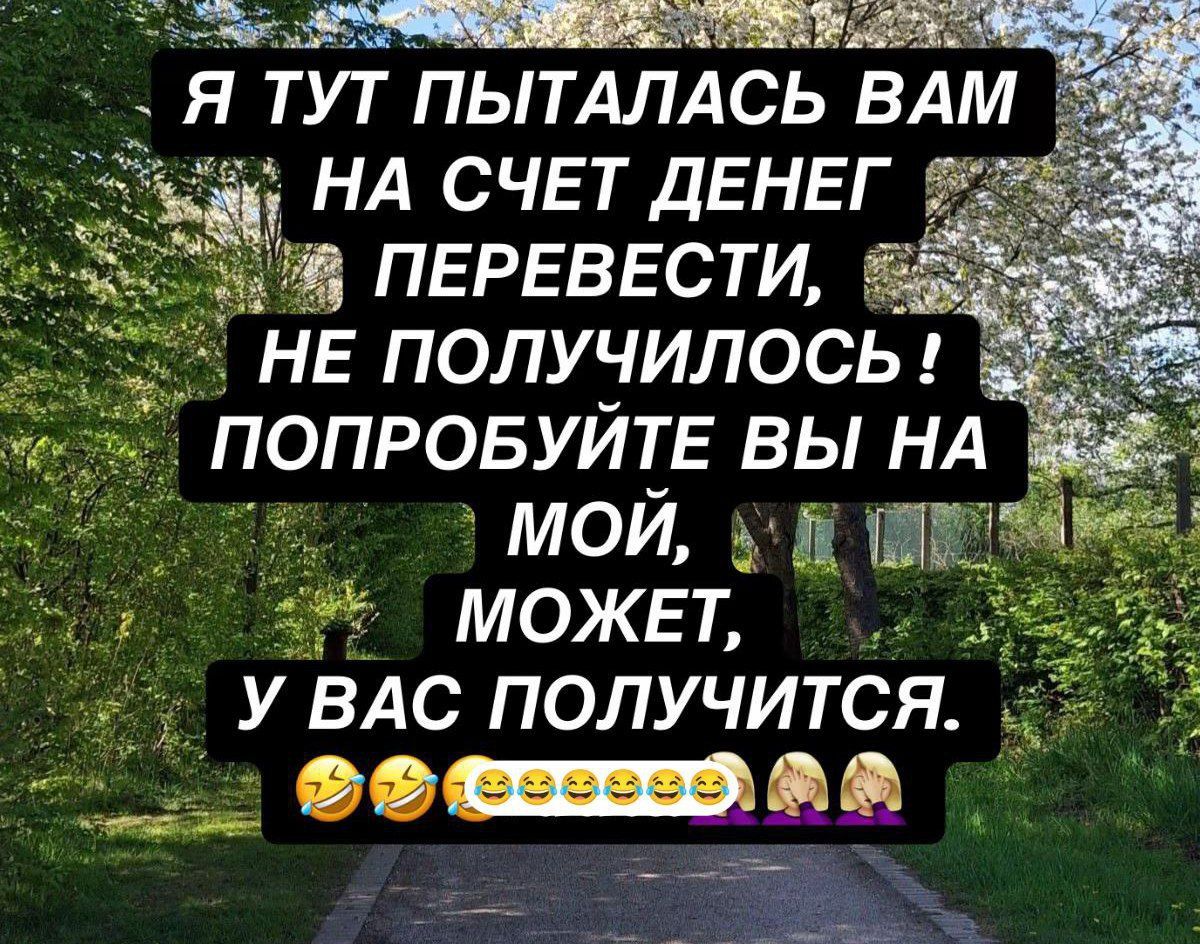 Я тут пыталась вам на счёт денег перевести, не получилось! Попробуйте вы на мой, может, у вас получится.🤣🤣😂🤦🏻‍♀️