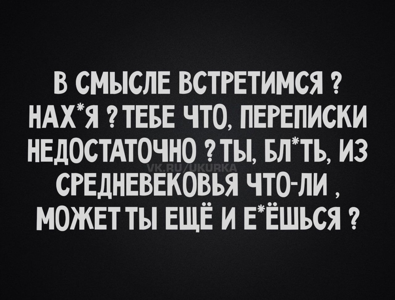 В смысле встретимимся? нах*я? тебе что, переписки недостаточно? ты, бл*, из средневековья что-ли, можешь ты ещё и е*ешься?