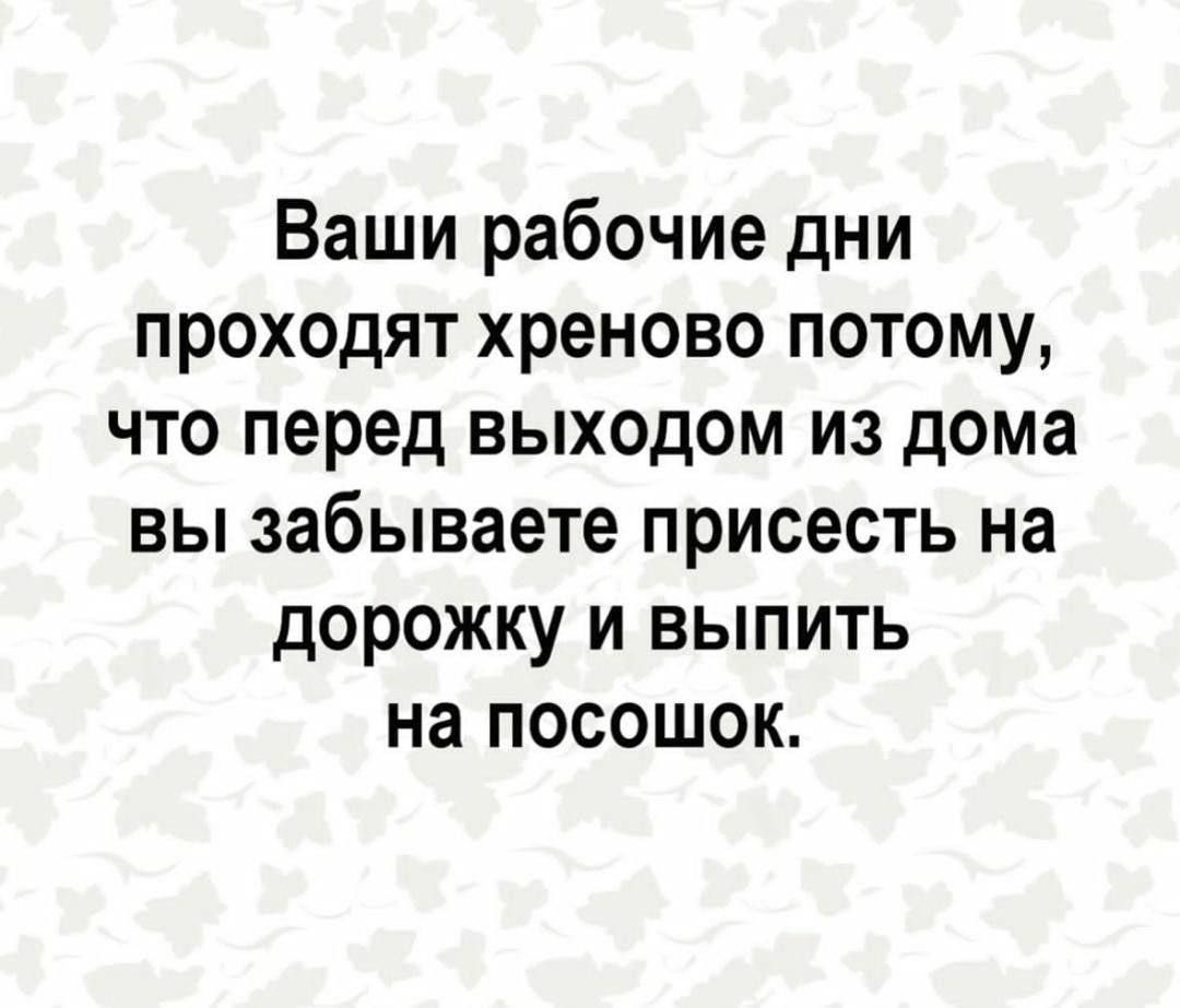 Ваши рабочие дни проходят хреново потому, что перед выходом из дома вы забываете присесть на дорожку и выпить на посошок.