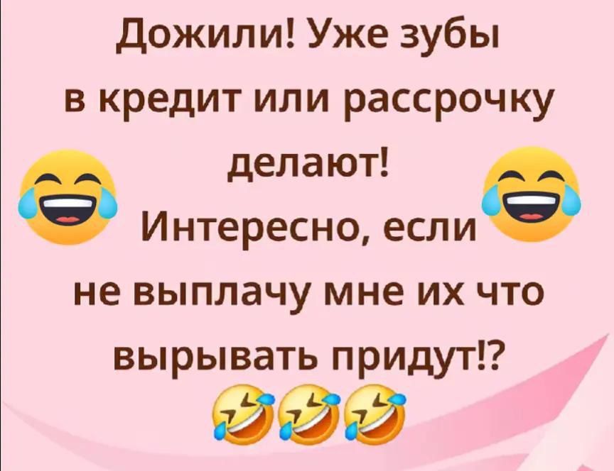 Дожили! Уже зубы в кредит или рассрочку делают! Интересно, если не выплатчу мне их что вырывать придут!?