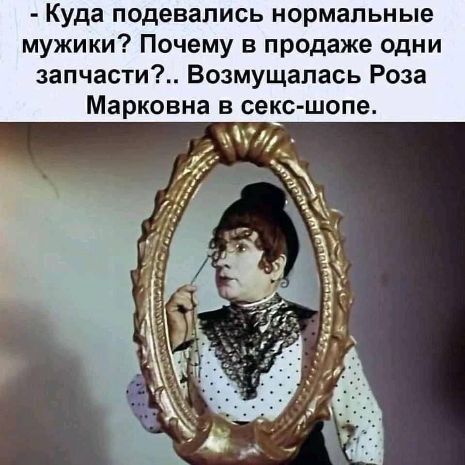 - Куда подевались нормальные мужики? Почему в продаже одни запчасти?.. Возмущалась Роза Марковна в секс-шопе.