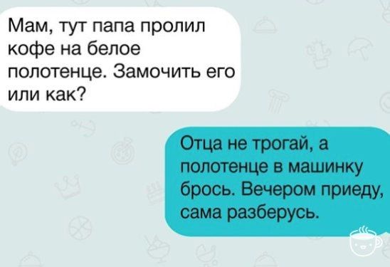 Мам, тут папа пролил кофе на белое полотенце. Замочить его или как?\nОтца не трогай, а полотенце в машинку брось. Вечером приеду, сама разберусь.