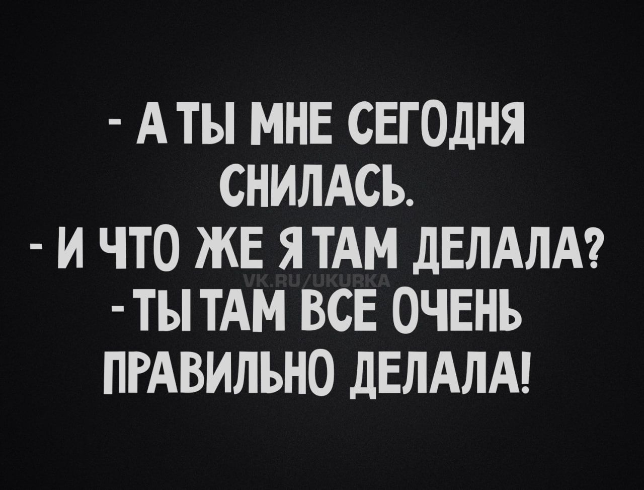- А ТЫ МНЕ СЕГОДНЯ СНИЛАСЬ. - И ЧТО ЖЕ Я ТАМ ДЕЛАЛА? - ТЫ ТАМ ВСЕ ОЧЕНЬ ПРАВИЛЬНО ДЕЛАЛА!