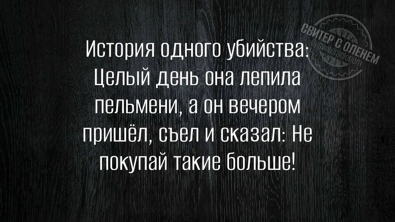 История одного убийства: Целый день она лепила пельмени, а он вечером пришёл, съел и сказал: Не покупай такие больше!