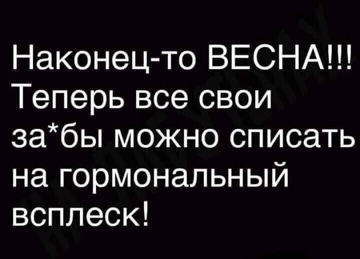 Наконец-то ВЕСНА!!! Теперь все свои за*бы можно списать на гормональный всплеск!