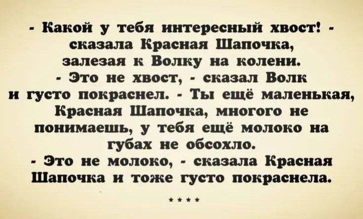 - Какой у тебя интересный хвост! - сказала Красная Шапочка, залезая к Волку на колени. - Это не хвост, - сказал Волк и густо покраснел. - Ты ещё маленькая, Красная Шапочка, многого не понимаешь, у тебя ещё молоко на губах не обсохло. - Это не молоко, - сказала Красная Шапочка и тоже густо покраснела.