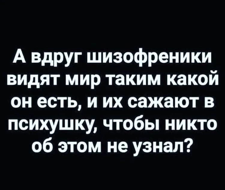 А вдруг шизофреники видят мир таким какой он есть, и их сажают в психушку, чтобы никто об этом не узнал?