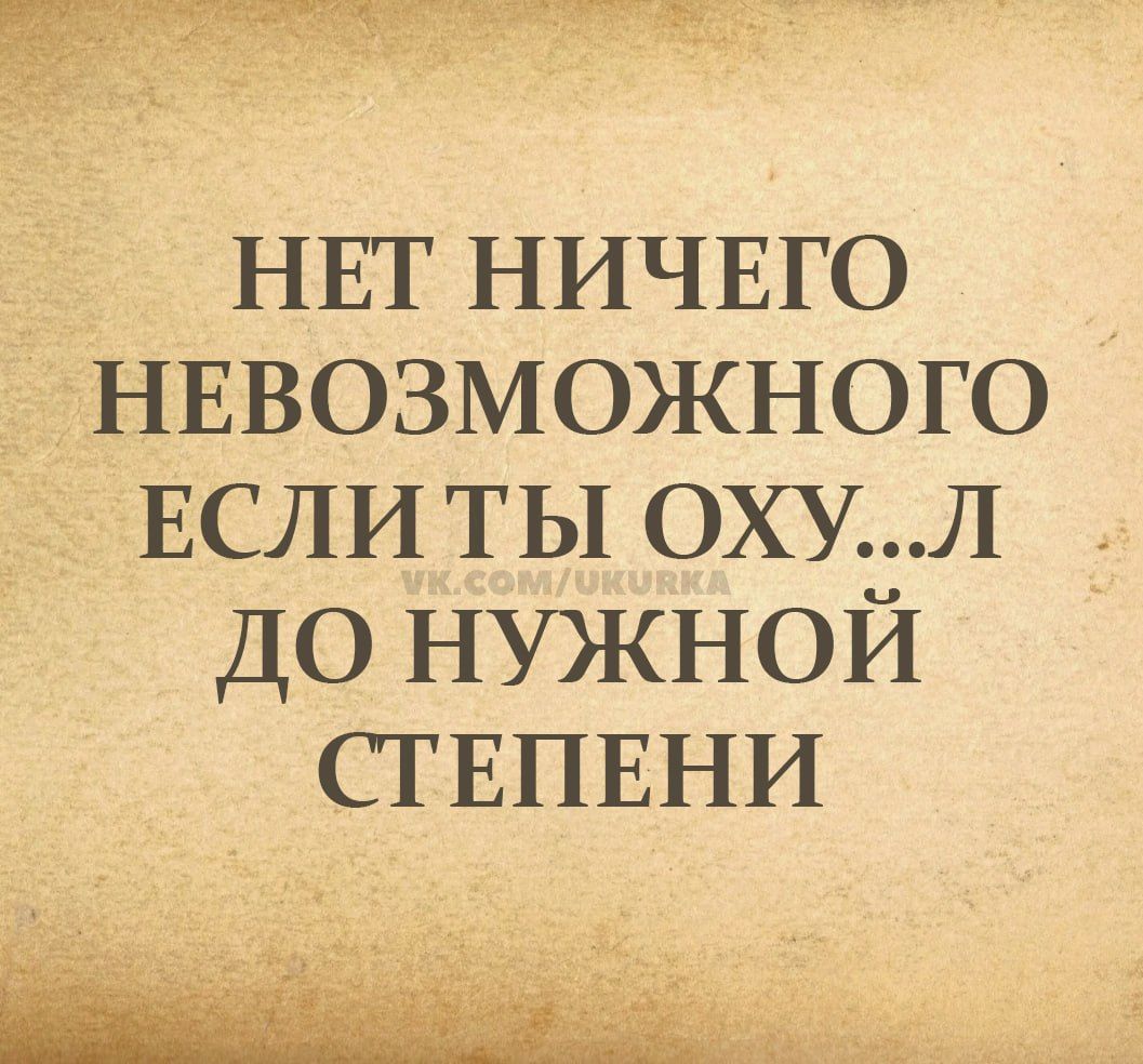 НЕТ НИЧЕГО НЕВОЗМОЖНОГО ЕСЛИ ТЫ ОХУ...Л ДО НУЖНОЙ СТЕПЕНИ
