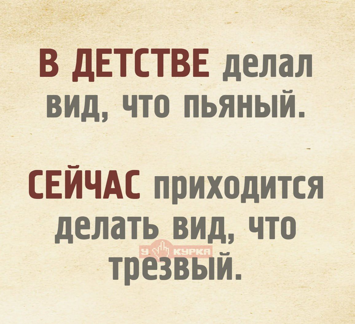 В ДЕТСТВЕ делал вид, что пьяный. СЕЙЧАС приходится делать вид, что трезвый.