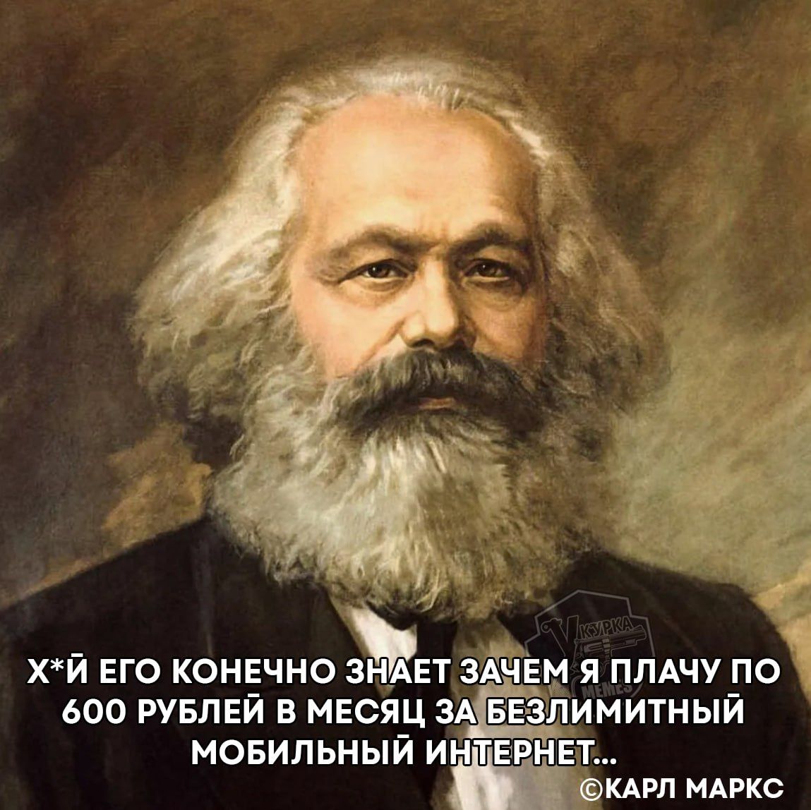 Х*Й ЕГО КОНЕЧНО ЗНАЕТ ЗАЧЕМ Я ПЛАЧУ ПО 600 РУБЛЕЙ В МЕСЯЦ ЗА БЕЗЛИМИТНЫЙ МОБИЛЬНЫЙ ИНТЕРНЕТ... ©КАРЛ МАРКС