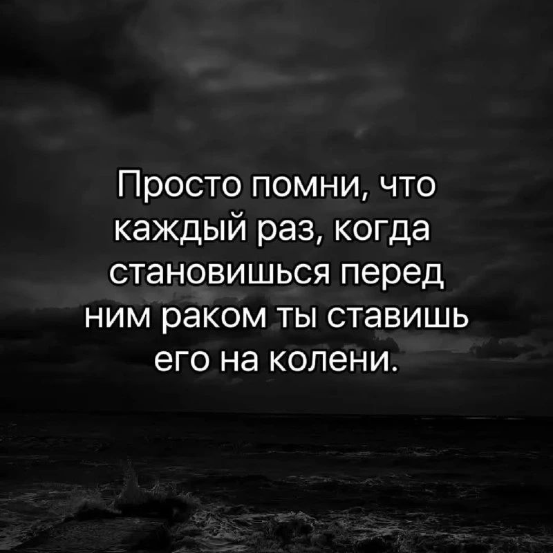Просто помни, что каждый раз, когда становишься перед ним раком ты ставишь его на колени.
