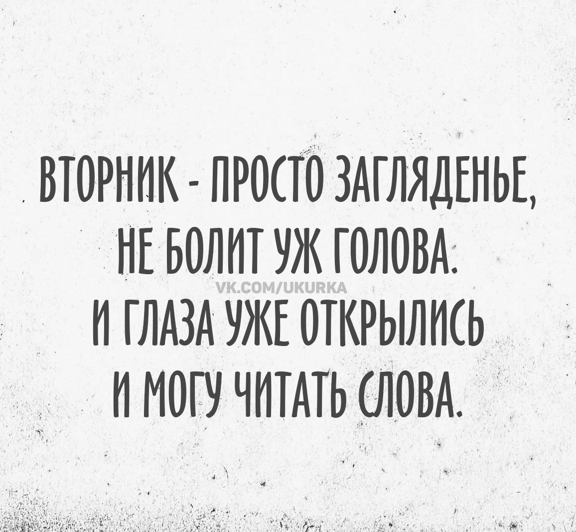 ВТОРНИК - ПРОСТО ЗАГЛЯДЕНЬЕ, НЕ БОЛИТ УЖ ГОЛОВА. И ГЛАЗА УЖЕ ОТКРЫЛИСЬ И МОГУ ЧИТАТЬ СЛОВА.