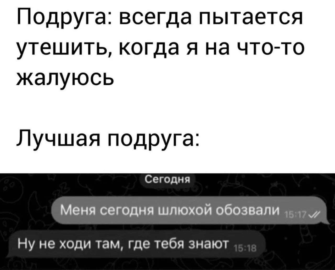 Подруга: всегда пытается утешить, когда я на что-то жалуюсь. Лучшая подруга: Сегодня Меня сегодня шлюхой обозвали 15:17. Ну не ходи там, где тебя знают 15:18.