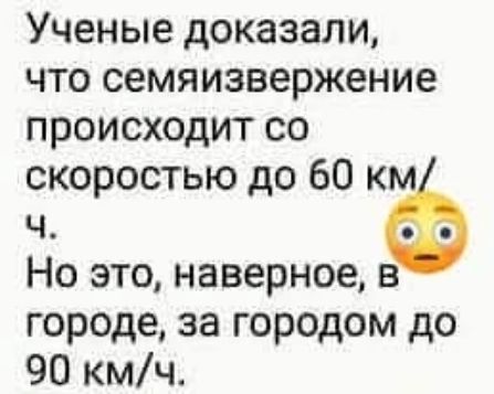 Ученые доказали, что семяизвержение происходит со скоростью до 60 км/ч. Но это, наверное, в городе, за городом до 90 км/ч. 😮