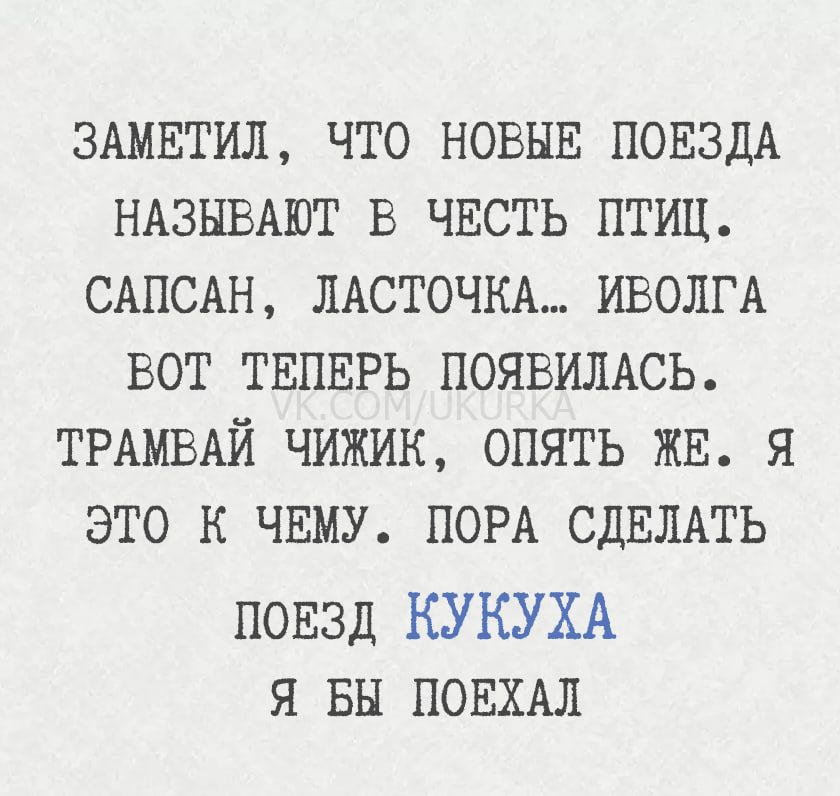 ЗАМЕТИЛ, ЧТО НОВЫЕ ПОЕЗДА НАЗЫВАЮТ В ЧЕСТЬ ПТИЦ. САПСАН, ЛАСТОЧКА... ИВОЛГА ВОТ ТЕПЕРЬ ПОЯВИЛАСЬ. ТРАМВАЙ ЧИЖИК, ОПЯТЬ ЖЕ. Я ЭТО К ЧЕМУ. ПОРА СДЕЛАТЬ ПОЕЗД КУКУХА Я БЫ ПОЕХАЛ