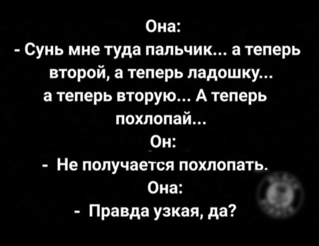 Она Сунь мне туда пальчик а теперь второй а теперь ладошку а теперь вторую А теперь похлопай Он Не получается похлопать Она Правда узкая да