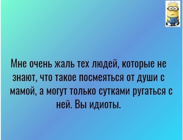 Мне очень жаль тех людей которые не знают что такое посмеяться от души с мамой а могут только сутками ругаться с ней Вы идиоты