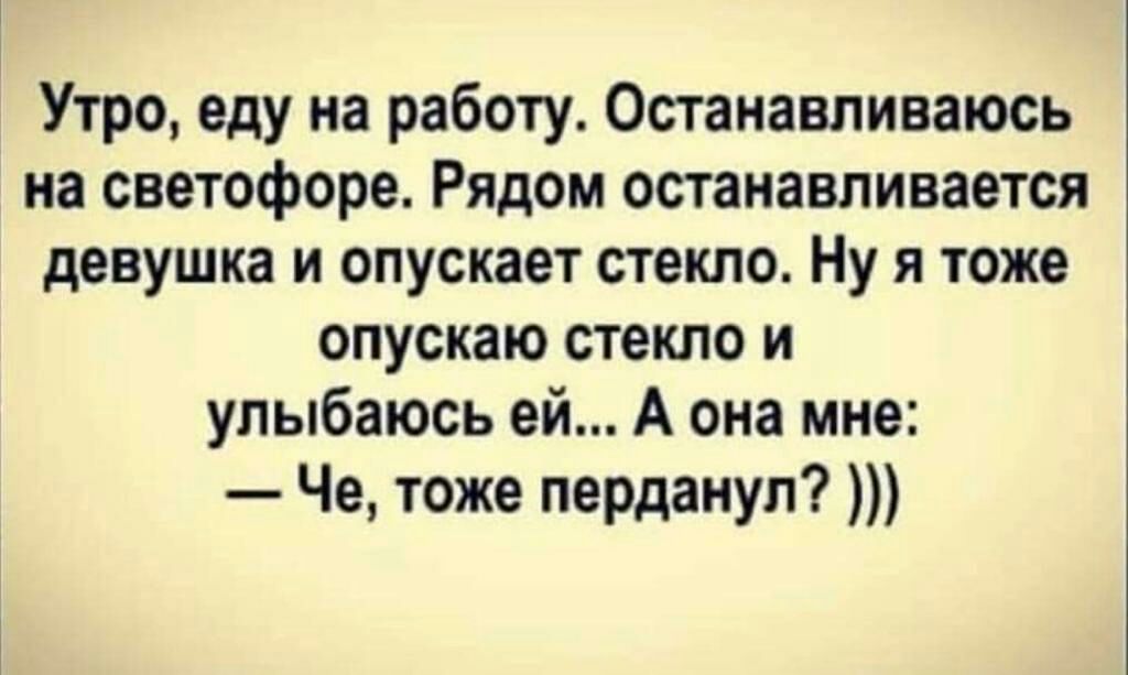 Утро еду на работу Останавливаюсь на светофоре Рядом останавливается девушка и опускает стекло Ну я тоже опускаю стекло и улыбаюсь ей А она мне Че тоже перданул