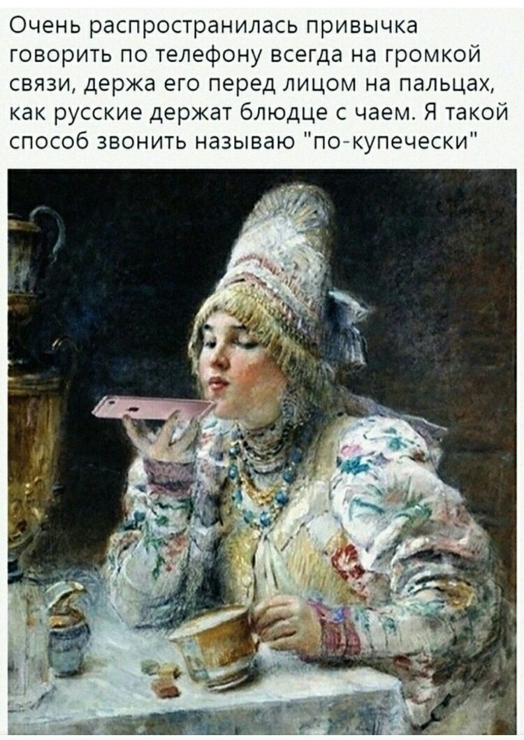Очень распространилась привычка говорить по телефону всегда на громкой связи держа его перед лицом на пальцах как русские держат блюдце с чаем Я такой способ звонить называю по купечески