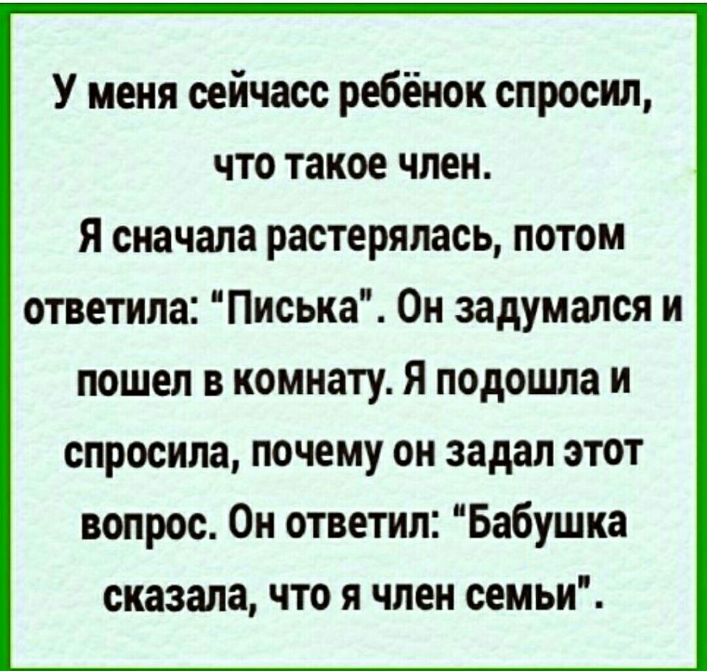 У меня оейчасс ребёнок спросил что такое член Я сначала растерялась потом ответила Писька Он задумался и пошел в комнату Я подошла и спросила почему он задал этот вопрос Он ответил Бабушка сказала что я член семьи