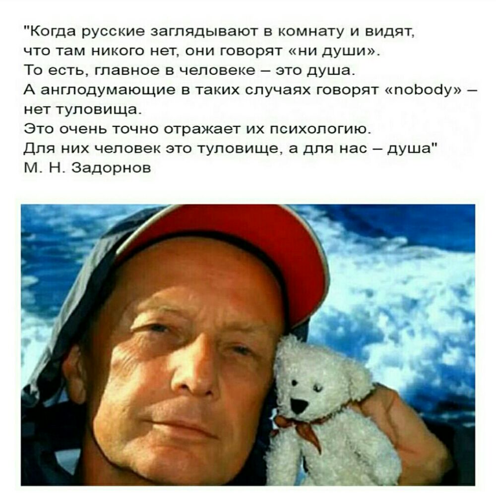 Когда русские заглядывают в комнату и видят что там никого нет они говорят ни души То есть главное в человеке это душа А англодумающие в таких случаях говорят поЬооу нет туловища Это очень точно отражает их психологию Для них человек это туловище а для нас душа М Н Задорнов