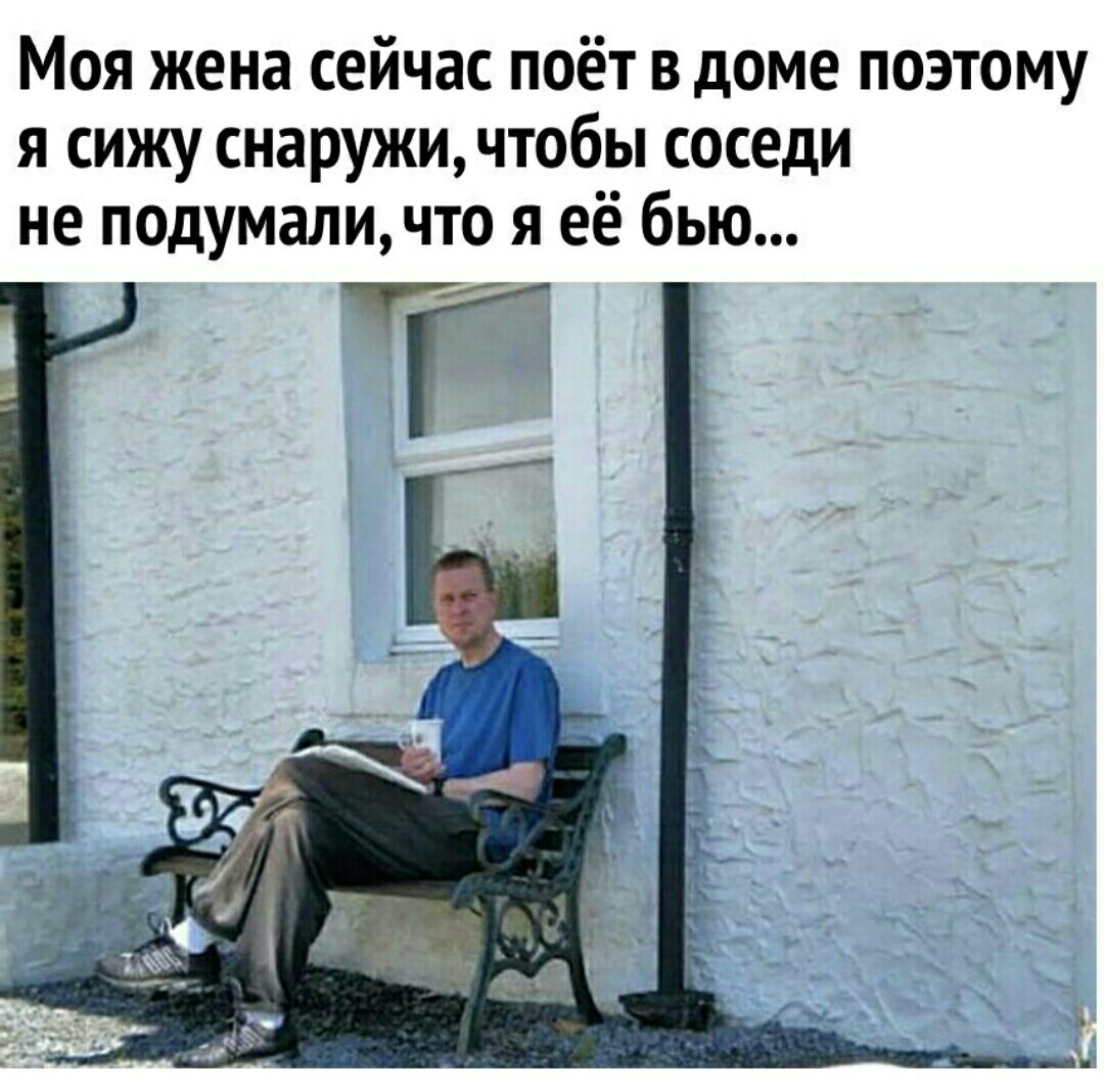 Моя жена сейчас поёт в доме поэтому я сижу снаружи чтобы соседи не подумаличто я её бью