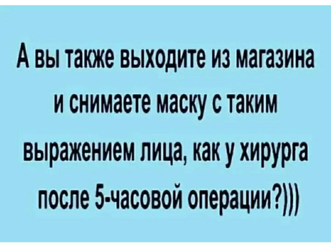 А ВЫ также выходите ИЗ магазина И снимаете МЗСКУ С таким выражением лица как у хирурга после 5 часовой операции