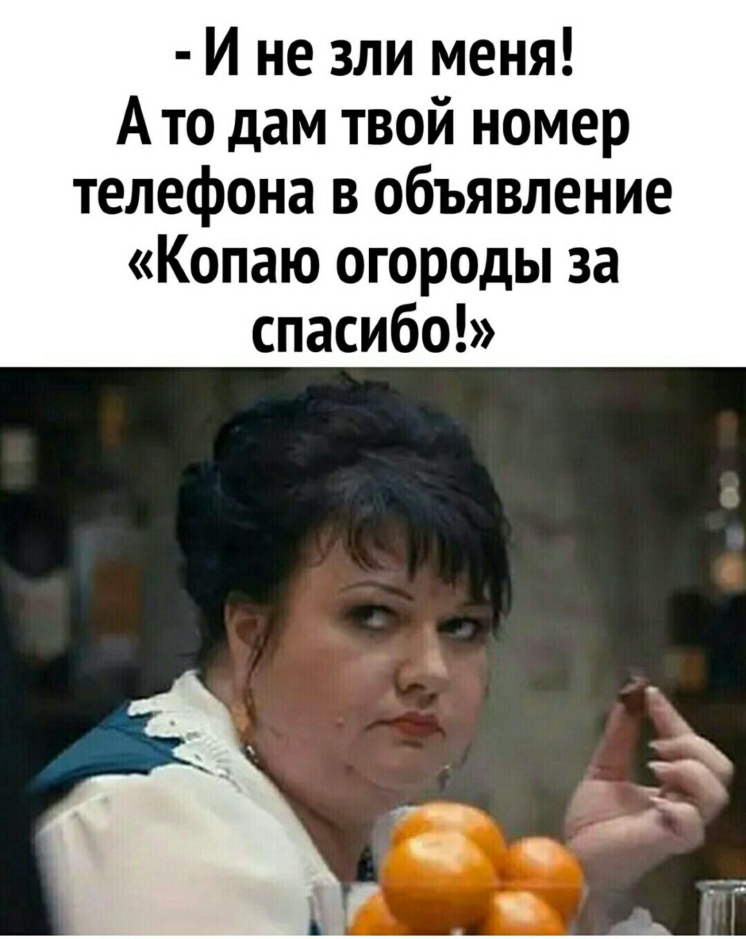 И не зли меня Ато дам твой номер телефона в объявление Копаю огор0ды за спасибо