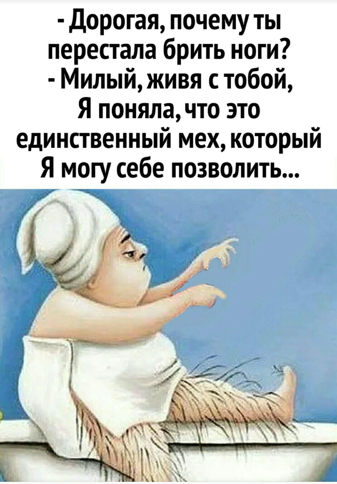 Дорогая почему ты перестала брить ноги Милый живя с тобой Я понялачто это единственный мех который Я могу себе позволить