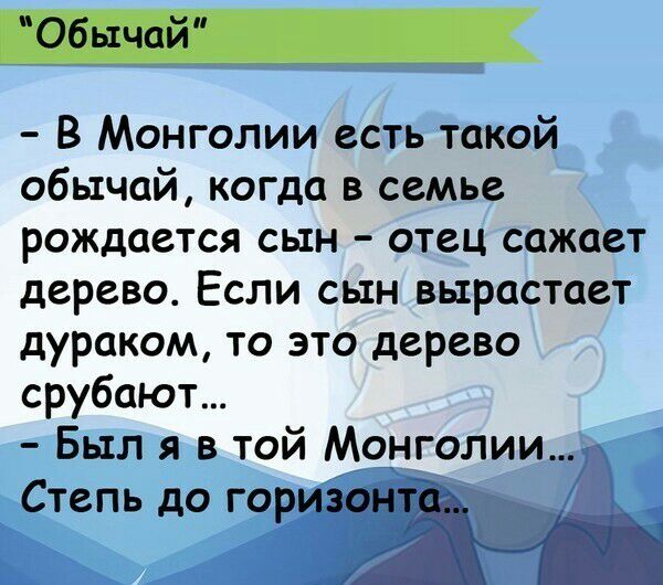 В Монголии есть такой обычай когда в семье рождается сын отец сажает дерево Если сын вырастает дураком то это дерево срубают Был я в той Монголии Степь до го