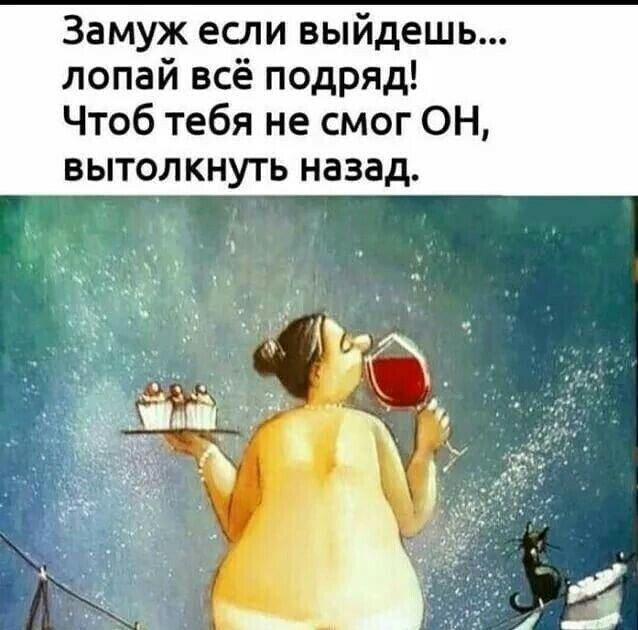 Замуж если выйдешь лопай всё подряд Чтоб тебя не смог ОН вытолкнуть назад