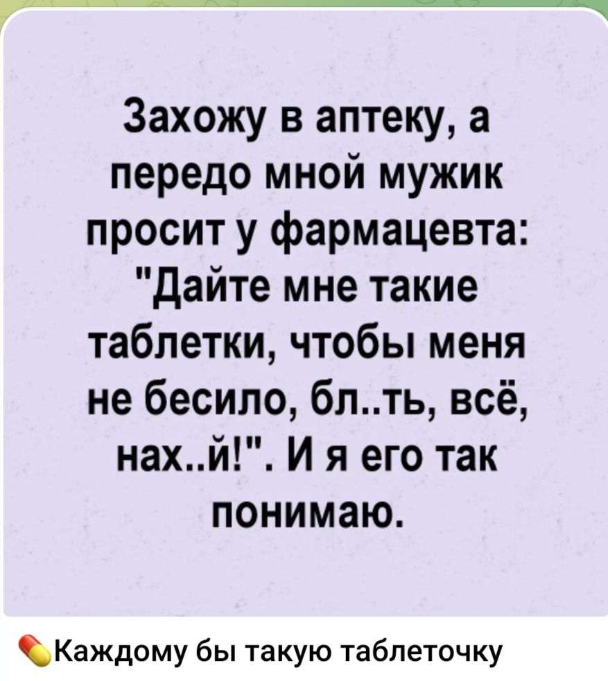 ______ Захожу в аптеку а передо мной мужик просит у фармацевта дайте мне такие таблетки чтобы меня не бесило бл ть всё нахй И я его так понимаю Каждому бы такую таблеточку