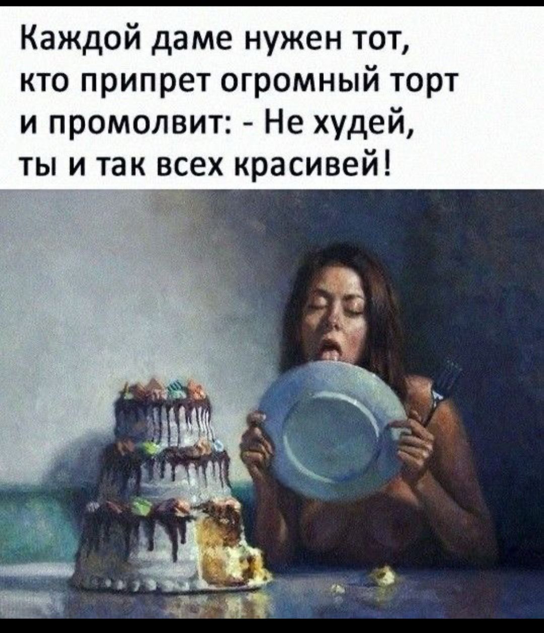 Каждой даме нужен тот, кто припрет огромный торт и промолвит: - Не худей, ты и так всех красивей!